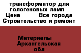 трансформатор для гологеновых ламп › Цена ­ 250 - Все города Строительство и ремонт » Материалы   . Архангельская обл.,Пинежский 